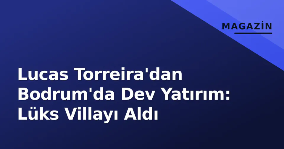 Lucas Torreira'dan Bodrum'da Dev Yatırım: Lüks Villayı Aldı görseli