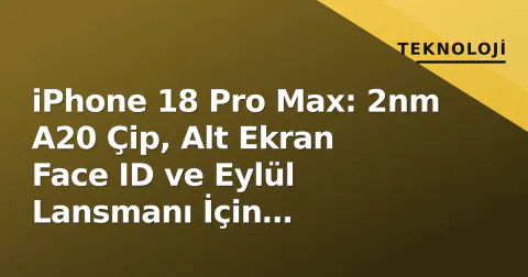iPhone 18 Pro Max: 2nm A20 Çip, Alt Ekran Face ID ve Eylül Lansmanı İçin Bilinmesi Gereken Her Şey
