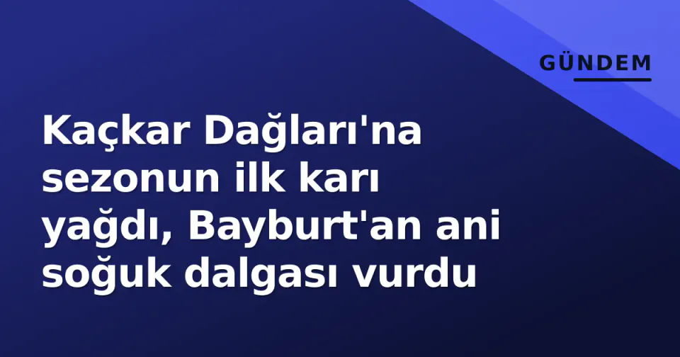 Kaçkar Dağları'na sezonun ilk karı yağdı, Bayburt'an ani soğuk dalgası vurdu görseli