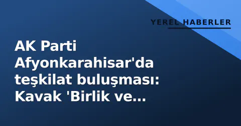 AK Parti Afyonkarahisar'da teşkilat buluşması: Kavak 'Birlik ve beraberlik' vurgusu yaptı