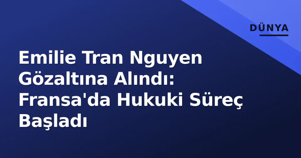 Emilie Tran Nguyen Gözaltına Alındı: Fransa'da Hukuki Süreç Başladı görseli