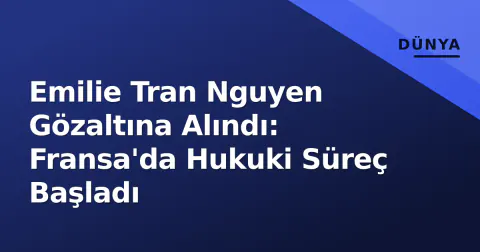 Emilie Tran Nguyen Gözaltına Alındı: Fransa'da Hukuki Süreç Başladı
