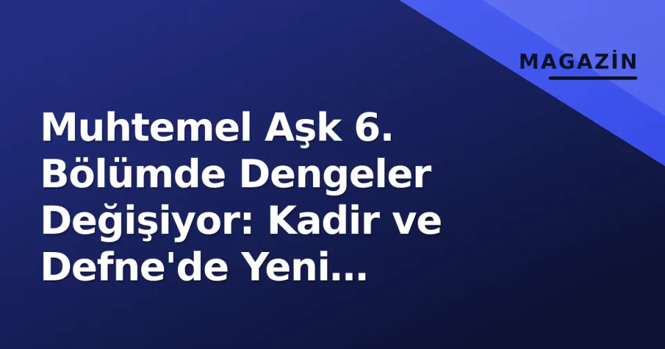 Muhtemel Aşk 6. Bölümde Dengeler Değişiyor: Kadir ve Defne'de Yeni Başlangıç görseli