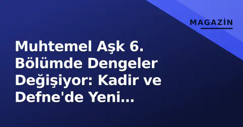 Muhtemel Aşk 6. Bölümde Dengeler Değişiyor: Kadir ve Defne'de Yeni Başlangıç