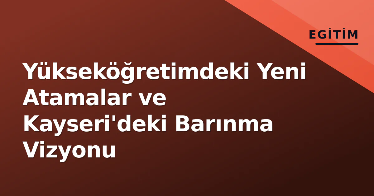 Yükseköğretimdeki Yeni Atamalar ve Kayseri'deki Barınma Vizyonu Yükseköğretimdeki Yeni Atamalar ve Kayseri'deki Barınma Vizyonu