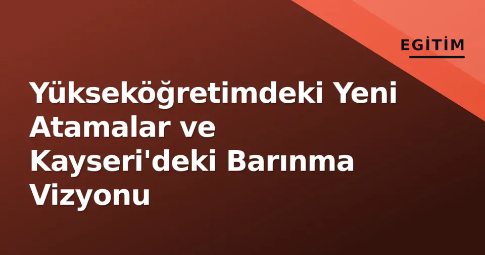 Yükseköğretimdeki Yeni Atamalar ve Kayseri'deki Barınma Vizyonu görseli