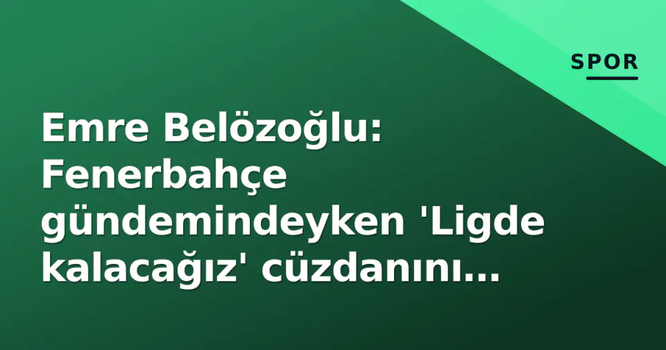 Emre Belözoğlu: Fenerbahçe gündemindeyken 'Ligde kalacağız' cüzdanını gösterdi görseli
