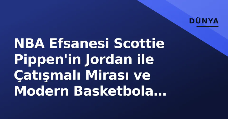 NBA Efsanesi Scottie Pippen'in Jordan ile Çatışmalı Mirası ve Modern Basketbola Bakışı görseli