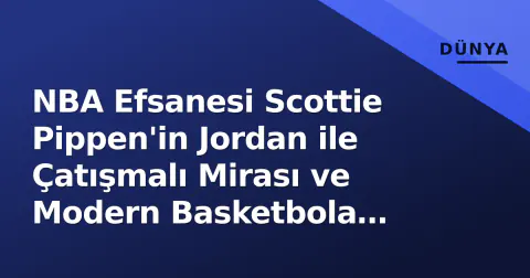 NBA Efsanesi Scottie Pippen'in Jordan ile Çatışmalı Mirası ve Modern Basketbola Bakışı