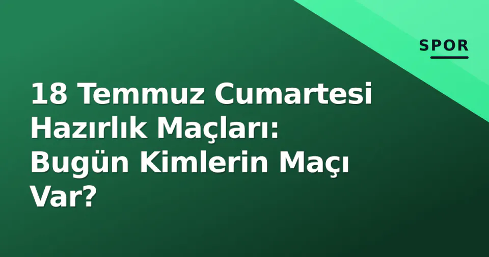 18 Temmuz Cumartesi Hazırlık Maçları: Bugün Kimlerin Maçı Var? görseli
