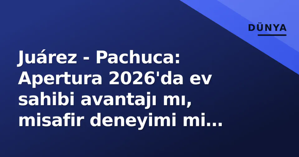 Juárez - Pachuca: Apertura 2026'da ev sahibi avantajı mı, misafir deneyimi mi ağır basacak? görseli