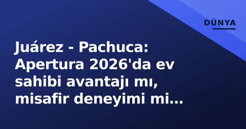 Juárez - Pachuca: Apertura 2026'da ev sahibi avantajı mı, misafir deneyimi mi ağır basacak?