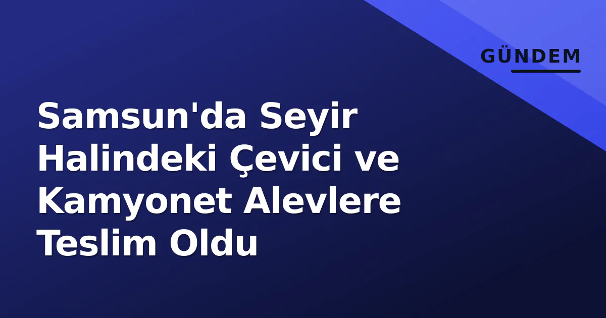 Samsun'da Seyir Halindeki Çevici ve Kamyonet Alevlere Teslim Oldu Samsun'da Seyir Halindeki Çevici ve Kamyonet Alevlere Teslim Oldu