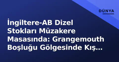 İngiltere-AB Dizel Stokları Müzakere Masasında: Grangemouth Boşluğu Gölgesinde Kış Güvencesi
