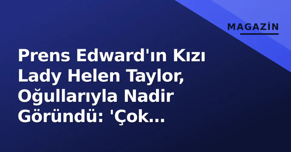 Prens Edward'ın Kızı Lady Helen Taylor, Oğullarıyla Nadir Göründü: 'Çok Büyümüşler' görseli