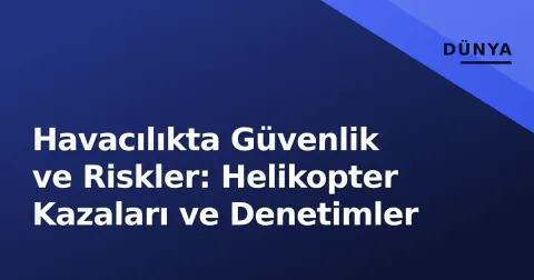 Havacılıkta Güvenlik ve Riskler: Helikopter Kazaları ve Denetimler