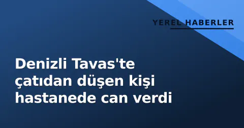 Denizli Tavas'te çatıdan düşen kişi hastanede can verdi