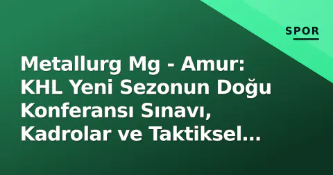 Metallurg Mg - Amur: KHL Yeni Sezonun Doğu Konferansı Sınavı, Kadrolar ve Taktiksel Beklentiler