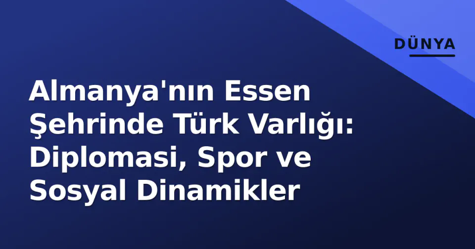 Almanya'nın Essen Şehrinde Türk Varlığı: Diplomasi, Spor ve Sosyal Dinamikler görseli