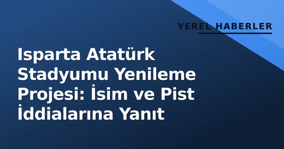 Isparta Atatürk Stadyumu Yenileme Projesi: İsim ve Pist İddialarına Yanıt görseli