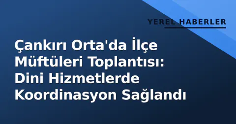 Çankırı Orta'da İlçe Müftüleri Toplantısı: Dini Hizmetlerde Koordinasyon Sağlandı