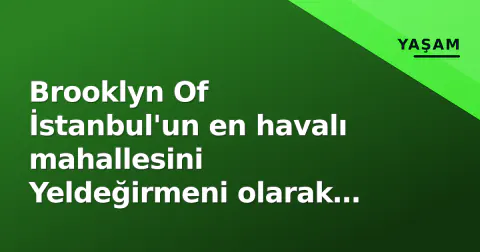 Brooklyn Of İstanbul'un en havalı mahallesini Yeldeğirmeni olarak belirledi