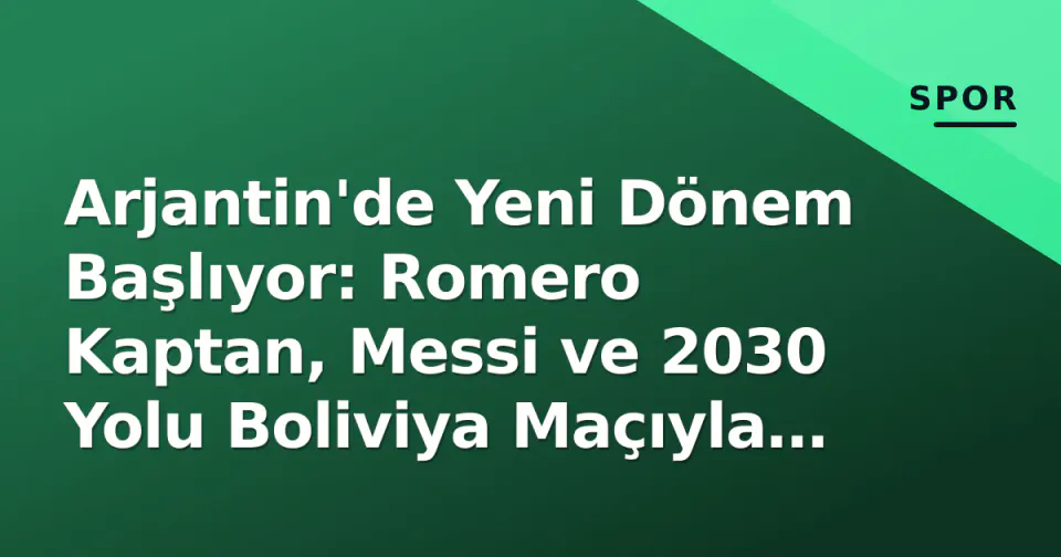 Arjantin'de Yeni Dönem Başlıyor: Romero Kaptan, Messi ve 2030 Yolu Boliviya Maçıyla Açılıyor görseli