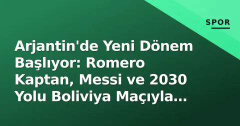 Arjantin'de Yeni Dönem Başlıyor: Romero Kaptan, Messi ve 2030 Yolu Boliviya Maçıyla Açılıyor