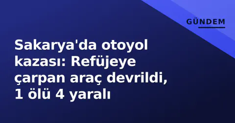 Sakarya'da otoyol kazası: Refüjeye çarpan araç devrildi, 1 ölü 4 yaralı