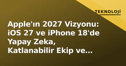 Apple'ın 2027 Vizyonu: iOS 27 ve iPhone 18'de Yapay Zeka, Katlanabilir Ekip ve Çip Bağımsızlığı