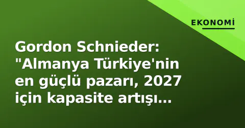 Gordon Schnieder: "Almanya Türkiye'nin en güçlü pazarı, 2027 için kapasite artışı hedefleniyor"