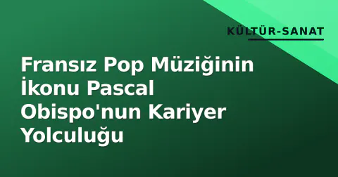 Fransız Pop Müziğinin İkonu Pascal Obispo'nun Kariyer Yolculuğu
