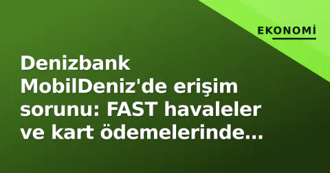 Denizbank MobilDeniz'de erişim sorunu: FAST havaleler ve kart ödemelerinde aksaklık