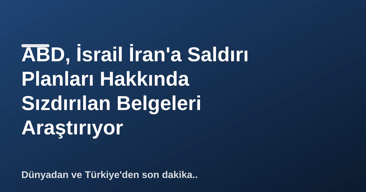ABD, İsrail İran'a Saldırı Planları Hakkında Sızdırılan Belgeleri Araştırıyor ABD, İsrail İran'a Saldırı Planları Hakkında Sızdırılan Belgeleri Araştırıyor