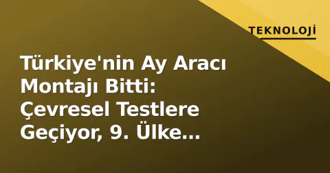 Türkiye'nin Ay Aracı Montajı Bitti: Çevresel Testlere Geçiyor, 9. Ülke Hedefi Netleşti