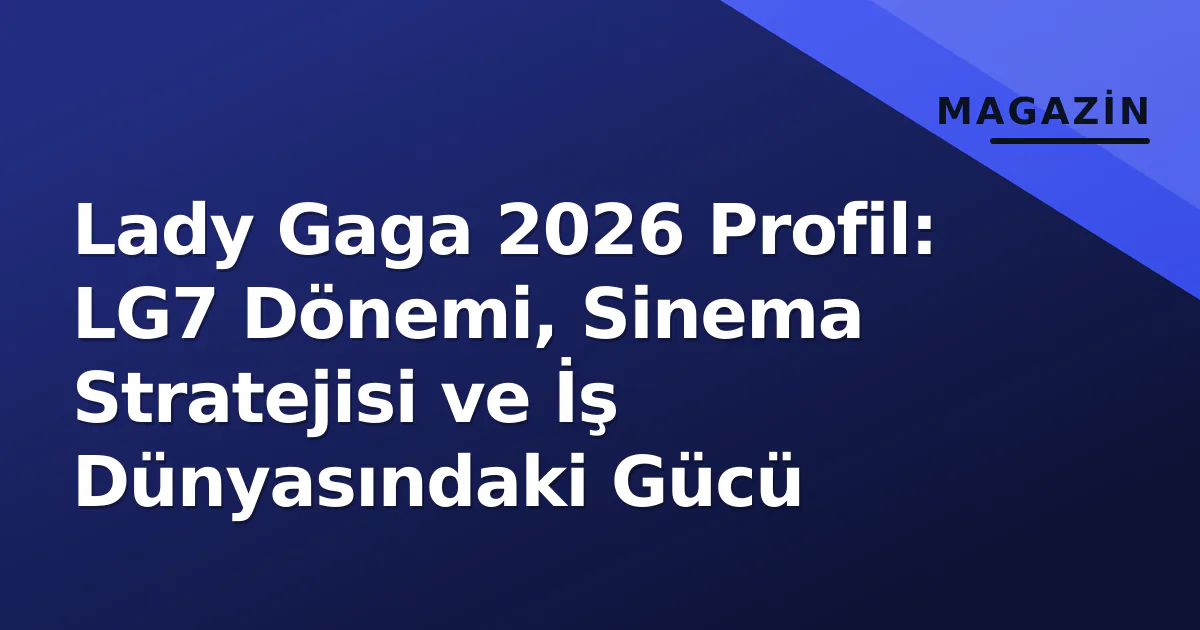 Lady Gaga 2026 Profil: LG7 Dönemi, Sinema Stratejisi ve İş Dünyasındaki Gücü