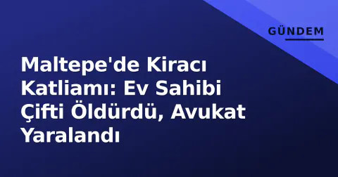 Maltepe'de Kiracı Katliamı: Ev Sahibi Çifti Öldürdü, Avukat Yaralandı Maltepe'de Kiracı Katliamı: Ev Sahibi Çifti Öldürdü, Avukat Yaralandı
