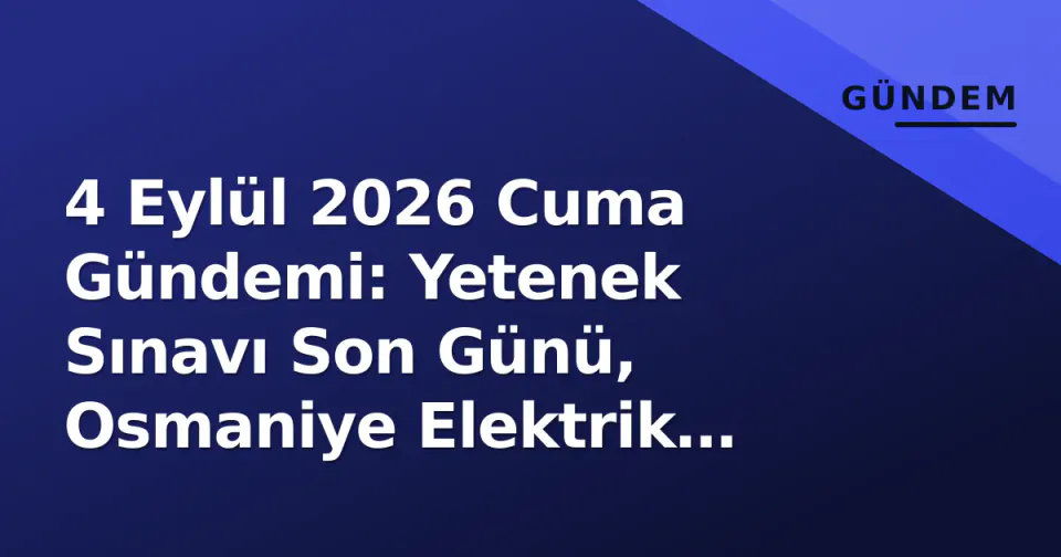 4 Eylül 2026 Cuma Gündemi: Yetenek Sınavı Son Günü, Osmaniye Elektrik Kesintisi, Sivas Kongresi 107. Yıl görseli
