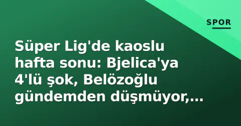 Süper Lig'de kaoslu hafta sonu: Bjelica'ya 4'lü şok, Belözoğlu gündemden düşmüyor, derbi saatlerinde