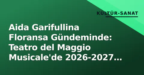 Aida Garifullina Floransa Gündeminde: Teatro del Maggio Musicale'de 2026-2027 Sezonu Performansları