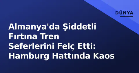 Almanya'da Şiddetli Fırtına Tren Seferlerini Felç Etti: Hamburg Hattında Kaos