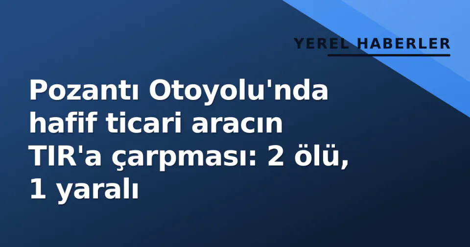 Pozantı Otoyolu'nda hafif ticari aracın TIR'a çarpması: 2 ölü, 1 yaralı görseli