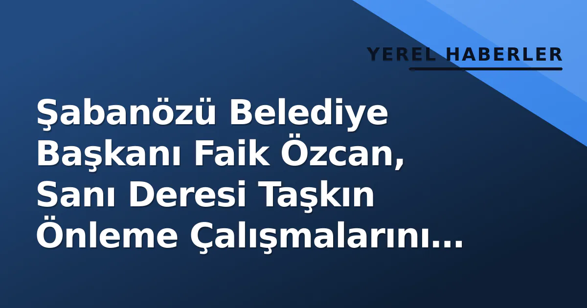 Şabanözü Belediye Başkanı Faik Özcan, Sanı Deresi Taşkın Önleme Çalışmalarını Yerinde Denetledi Şabanözü Belediye Başkanı Faik Özcan, Sanı Deresi Taşkın Önleme Çalışmalarını Yerinde Denetledi