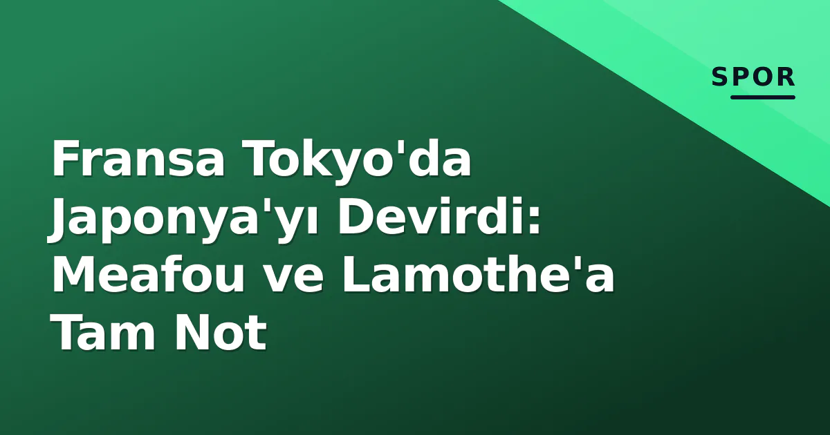 Fransa Tokyo'da Japonya'yı Devirdi: Meafou ve Lamothe'a Tam Not Fransa Tokyo'da Japonya'yı Devirdi: Meafou ve Lamothe'a Tam Not