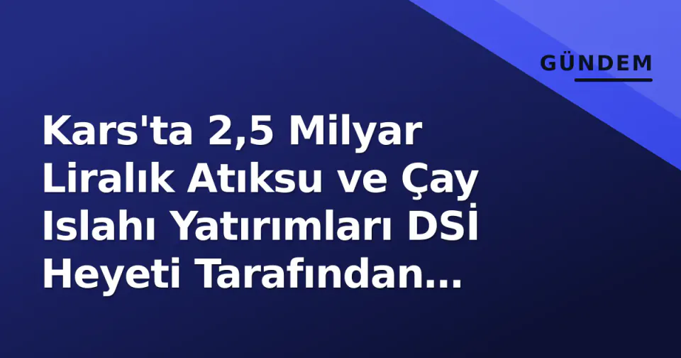 Kars'ta 2,5 Milyar Liralık Atıksu ve Çay Islahı Yatırımları DSİ Heyeti Tarafından Denetlendi görseli