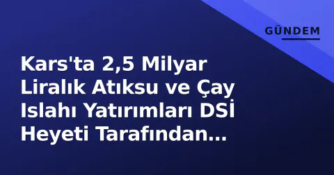 Kars'ta 2,5 Milyar Liralık Atıksu ve Çay Islahı Yatırımları DSİ Heyeti Tarafından Denetlendi