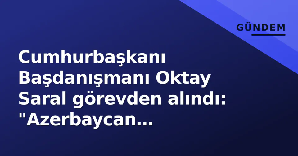 Cumhurbaşkanı Başdanışmanı Oktay Saral görevden alındı: "Azerbaycan açıklamalarımdan dolayı" görseli