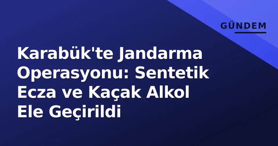 Karabük'te Jandarma Operasyonu: Sentetik Ecza ve Kaçak Alkol Ele Geçirildi görseli