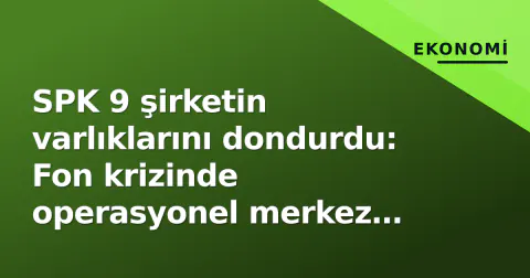 SPK 9 şirketin varlıklarını dondurdu: Fon krizinde operasyonel merkez olan firmalar ve yöneticiler belli oldu