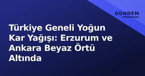 Türkiye Geneli Yoğun Kar Yağışı: Erzurum ve Ankara Beyaz Örtü Altında